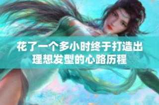 花了一个多小时终于打造出理想发型的心路历程