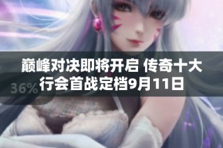 巅峰对决即将开启 传奇十大行会首战定档9月11日