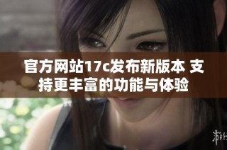 官方网站17c发布新版本 支持更丰富的功能与体验