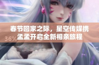 春节回家之际，星空传媒携孟孟开启全新相亲旅程