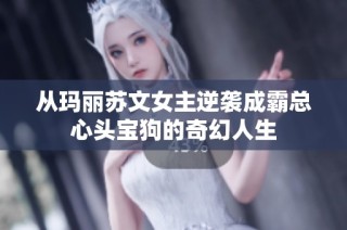 从玛丽苏文女主逆袭成霸总心头宝狗的奇幻人生