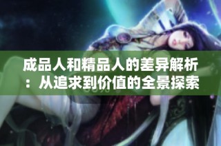 成品人和精品人的差异解析：从追求到价值的全景探索