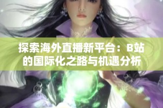 探索海外直播新平台：B站的国际化之路与机遇分析