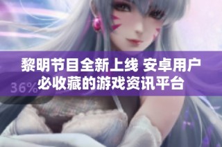 黎明节目全新上线 安卓用户必收藏的游戏资讯平台