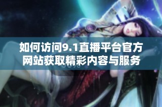 如何访问9.1直播平台官方网站获取精彩内容与服务
