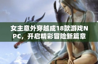 女主意外穿越成18款游戏NPC，开启精彩冒险新篇章