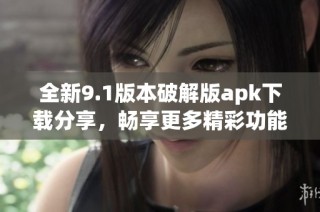 全新9.1版本破解版apk下载分享，畅享更多精彩功能