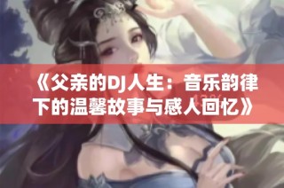 《父亲的DJ人生：音乐韵律下的温馨故事与感人回忆》