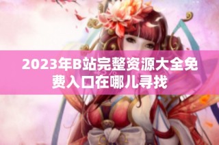 2023年B站完整资源大全免费入口在哪儿寻找