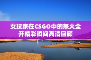 女玩家在CSGO中的怒火全开精彩瞬间高清回顾