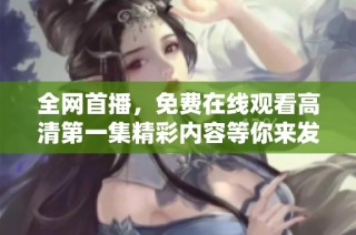 全网首播，免费在线观看高清第一集精彩内容等你来发现