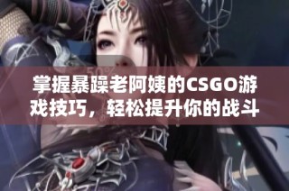 掌握暴躁老阿姨的CSGO游戏技巧，轻松提升你的战斗能力