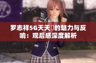 罗志祥5G天天奭的魅力与反响：观后感深度解析