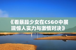 《看暴躁少女在CSGO中展现惊人实力与激情对决》