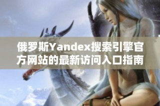 俄罗斯Yandex搜索引擎官方网站的最新访问入口指南