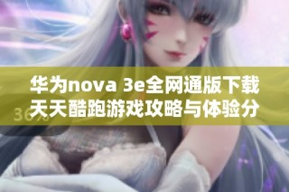 华为nova 3e全网通版下载天天酷跑游戏攻略与体验分享