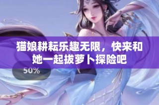 猫娘耕耘乐趣无限，快来和她一起拔萝卜探险吧