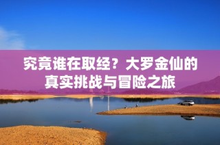 究竟谁在取经?大罗金仙的真实挑战与冒险之旅