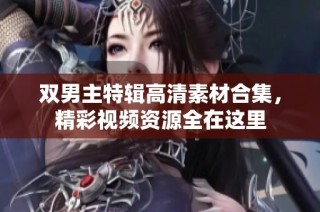 双男主特辑高清素材合集，精彩视频资源全在这里