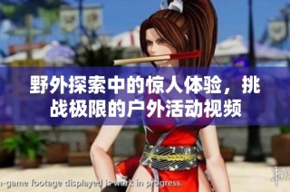 野外探索中的惊人体验，挑战极限的户外活动视频