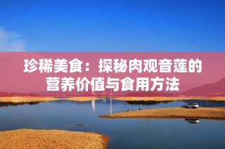 珍稀美食：探秘肉观音莲的营养价值与食用方法