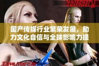 国产传媒行业繁荣发展，助力文化自信与全球影响力提升