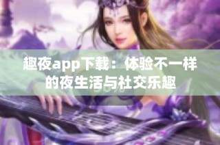 趣夜app下载：体验不一样的夜生活与社交乐趣
