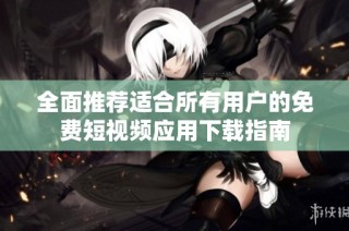 全面推荐适合所有用户的免费短视频应用下载指南