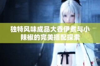 独特风味成品大香伊煮与小辣椒的完美搭配探索