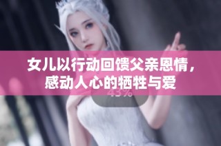 女儿以行动回馈父亲恩情，感动人心的牺牲与爱