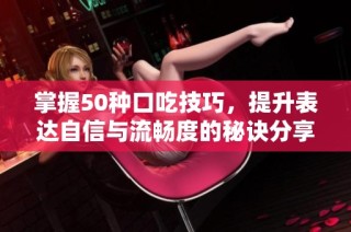 掌握50种口吃技巧，提升表达自信与流畅度的秘诀分享