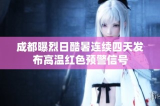 成都曝烈日酷暑连续四天发布高温红色预警信号