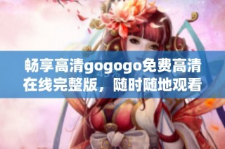 畅享高清gogogo免费高清在线完整版，随时随地观看精彩内容