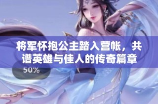 将军怀抱公主踏入营帐，共谱英雄与佳人的传奇篇章