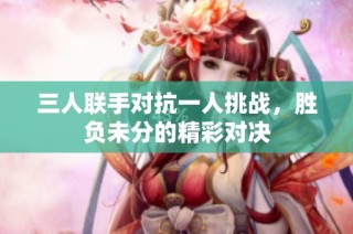 三人联手对抗一人挑战，胜负未分的精彩对决