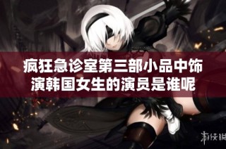 疯狂急诊室第三部小品中饰演韩国女生的演员是谁呢