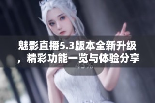 魅影直播5.3版本全新升级，精彩功能一览与体验分享