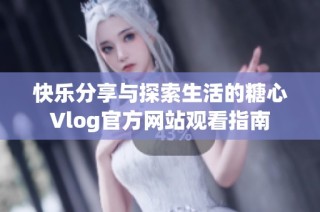 快乐分享与探索生活的糖心Vlog官方网站观看指南