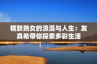 精致熟女的浪漫与人生：友真希带你探索多彩生活