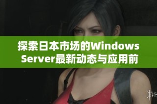 探索日本市场的Windows Server最新动态与应用前景