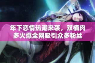 年下恋情热潮来袭，双楠肉多火爆全网吸引众多粉丝