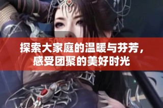 探索大家庭的温暖与芬芳，感受团聚的美好时光