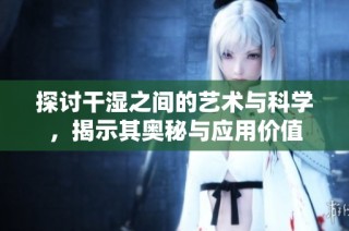 探讨干湿之间的艺术与科学，揭示其奥秘与应用价值