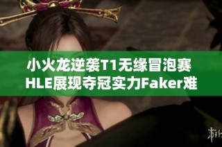 小火龙逆袭T1无缘冒泡赛 HLE展现夺冠实力Faker难逃背景墙命运