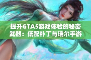 提升GTA5游戏体验的秘密武器：低配补丁与瑞尔手游网的完美结合