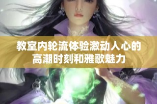 教室内轮流体验激动人心的高潮时刻和雅歌魅力