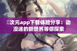 囧次元app下载体验分享：动漫迷的新世界等你探索