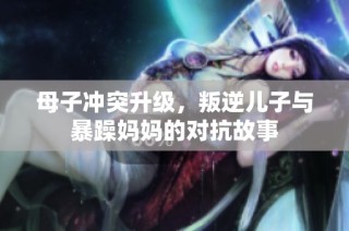 母子冲突升级，叛逆儿子与暴躁妈妈的对抗故事