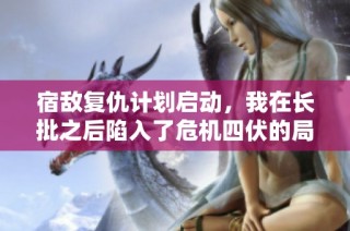 宿敌复仇计划启动，我在长批之后陷入了危机四伏的局面