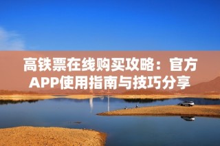 高铁票在线购买攻略：官方APP使用指南与技巧分享